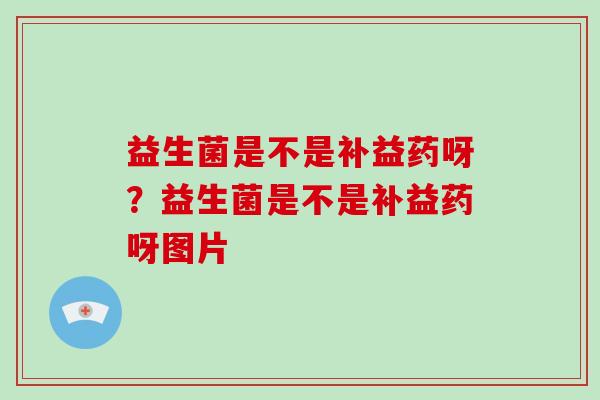 益生菌是不是补益药呀？益生菌是不是补益药呀图片
