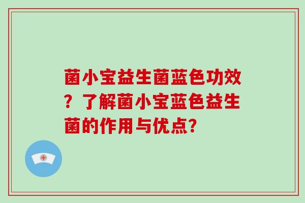菌小宝益生菌蓝色功效？了解菌小宝蓝色益生菌的作用与优点？