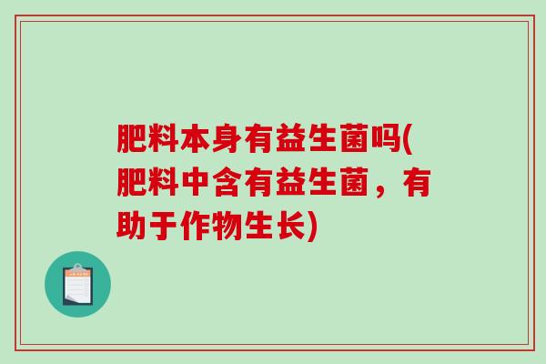 肥料本身有益生菌吗(肥料中含有益生菌,有助于作物生长) 肥料本身有益生菌吗(肥料中含有益生菌,有助于作物生长)
