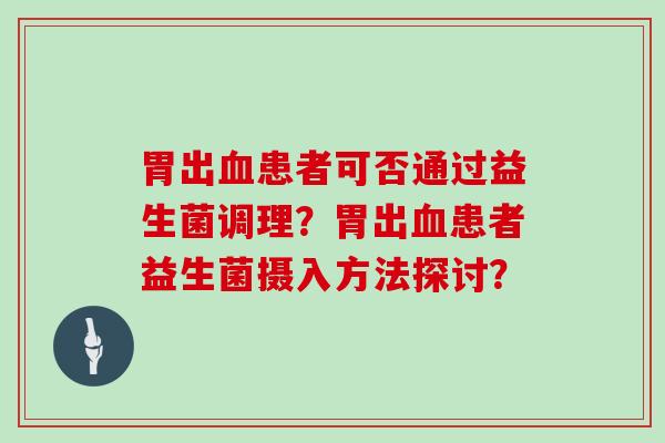 胃出患者可否通过益生菌调理?胃出患者益生菌摄入方法探讨? 胃出患者可否通过益生菌调理?胃出患者益生菌摄入方法探讨?