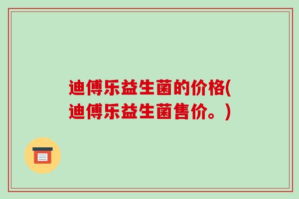 迪傅乐益生菌的价格(迪傅乐益生菌售价。)