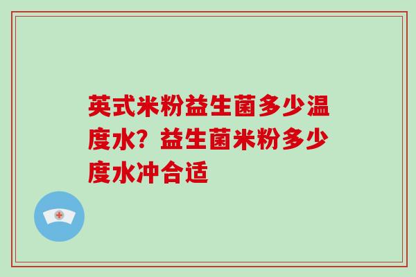 英式米粉益生菌多少温度水？益生菌米粉多少度水冲合适