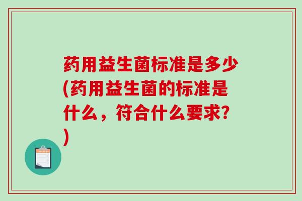 药用益生菌标准是多少(药用益生菌的标准是什么，符合什么要求？)