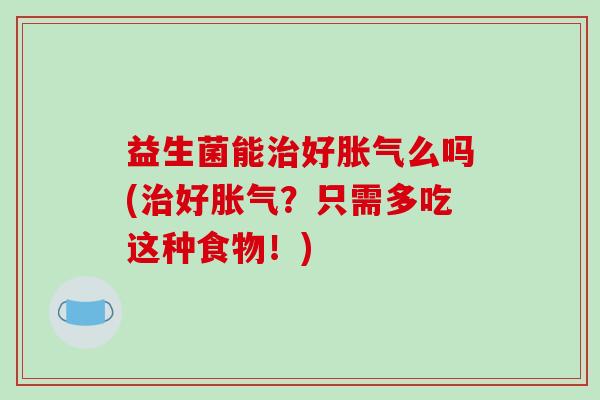 益生菌能治好胀气么吗(治好胀气？只需多吃这种食物！)