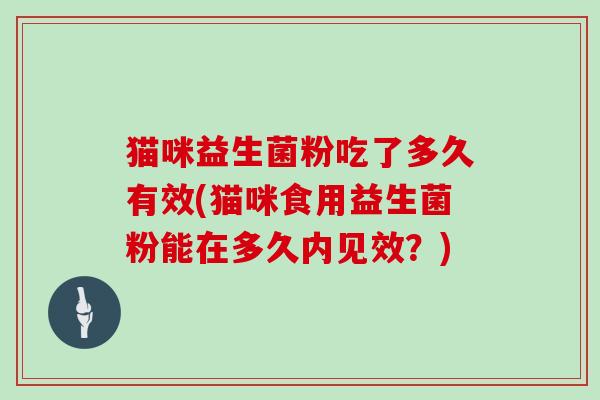 猫咪益生菌粉吃了多久有效(猫咪食用益生菌粉能在多久内见效？)
