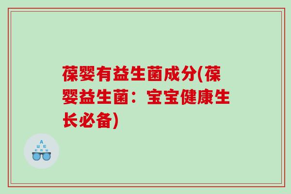 葆婴有益生菌成分(葆婴益生菌:宝宝健康生长必备) 葆婴有益生菌成分(葆婴益生菌:宝宝健康生长必备)