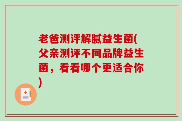老爸测评解腻益生菌(父亲测评不同品牌益生菌,看看哪个更适合你) 老爸测评解腻益生菌(父亲测评不同品牌益生菌,看看哪个更适合你)
