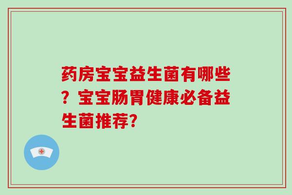 药房宝宝益生菌有哪些?宝宝肠胃健康必备益生菌推荐? 药房宝宝益生菌有哪些?宝宝肠胃健康必备益生菌推荐?