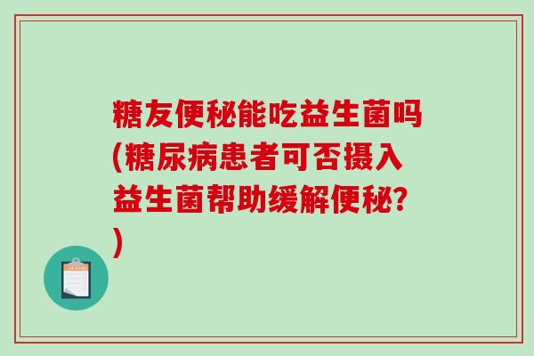 糖友便秘能吃益生菌吗(糖尿病患者可否摄入益生菌帮助缓解便秘？)