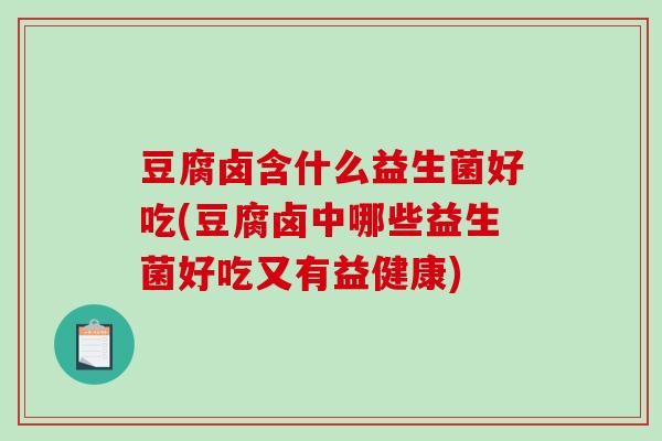 豆腐卤含什么益生菌好吃(豆腐卤中哪些益生菌好吃又有益健康)