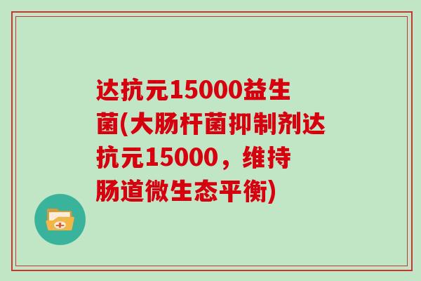 达抗元15000益生菌(大肠杆菌抑制剂达抗元15000，维持肠道微生态平衡)