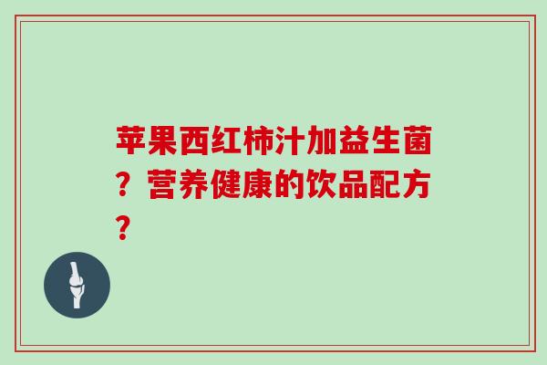 苹果西红柿汁加益生菌？营养健康的饮品配方？
