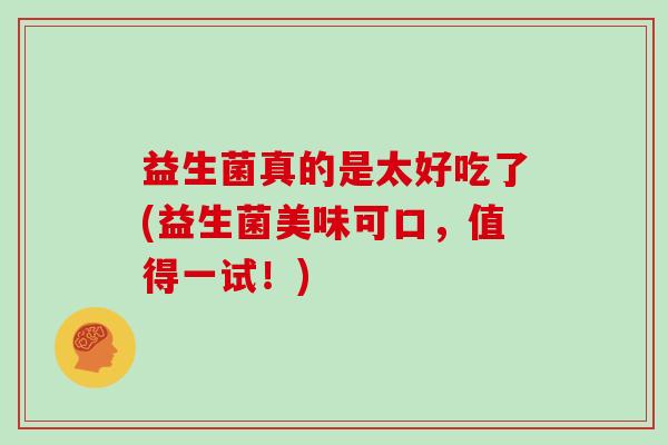 益生菌真的是太好吃了(益生菌美味可口，值得一试！)