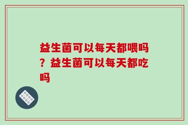 益生菌可以每天都喂吗？益生菌可以每天都吃吗