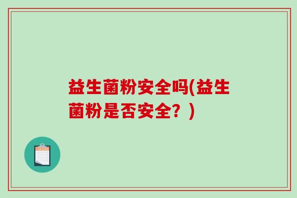 益生菌粉安全吗(益生菌粉是否安全?) 益生菌粉安全吗(益生菌粉是否安全?)