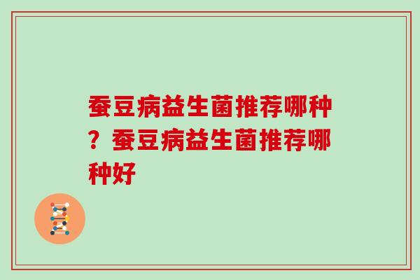 蚕豆益生菌推荐哪种?蚕豆益生菌推荐哪种好 蚕豆益生菌推荐哪种?蚕豆益生菌推荐哪种好