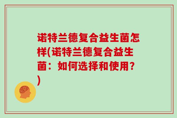 诺特兰德复合益生菌怎样(诺特兰德复合益生菌：如何选择和使用？)