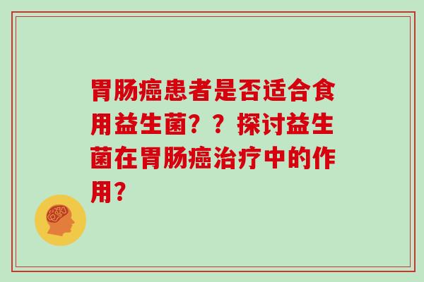 患者是否适合食用益生菌??探讨益生菌在中的作用? 患者是否适合食用益生菌??探讨益生菌在中的作用?