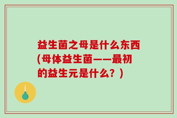 益生菌之母是什么东西(母体益生菌——最初的益生元是什么？)
