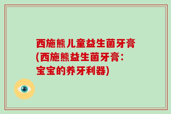 西施熊儿童益生菌牙膏(西施熊益生菌牙膏：宝宝的养牙利器)
