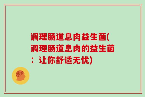 调理肠道息肉益生菌(调理肠道息肉的益生菌：让你舒适无忧)
