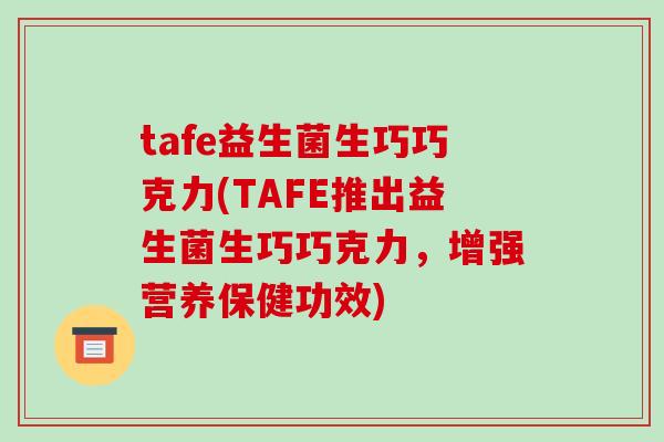 tafe益生菌生巧巧克力(TAFE推出益生菌生巧巧克力，增强营养保健功效)