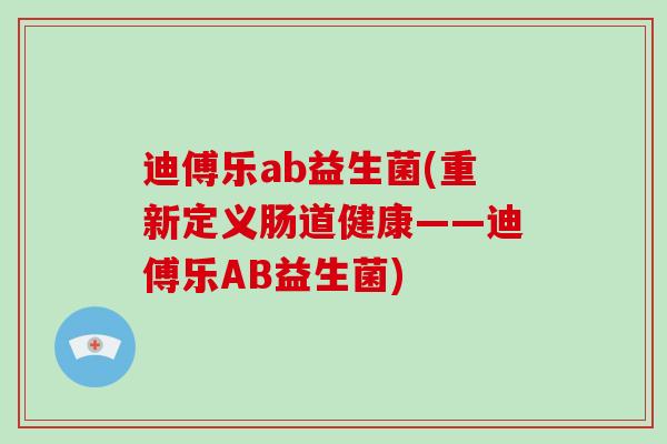 迪傅乐ab益生菌(重新定义肠道健康——迪傅乐AB益生菌)