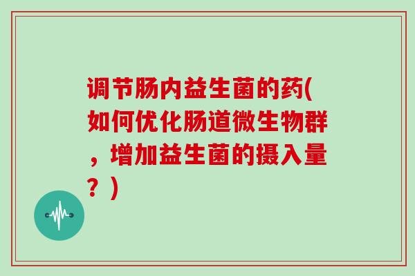 调节肠内益生菌的药(如何优化肠道微生物群，增加益生菌的摄入量？)