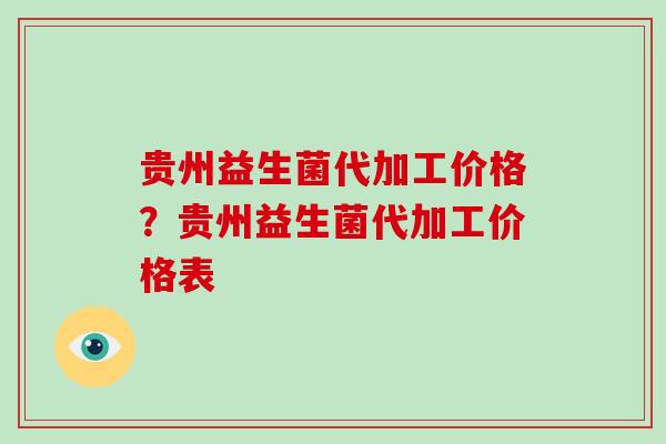 贵州益生菌代加工价格？贵州益生菌代加工价格表