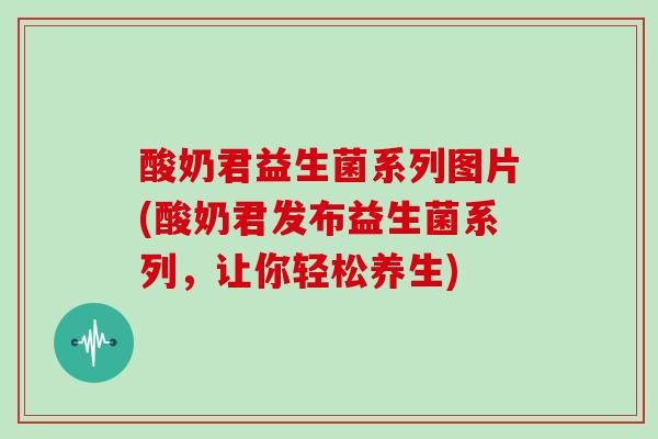 酸奶君益生菌系列图片(酸奶君发布益生菌系列，让你轻松养生)