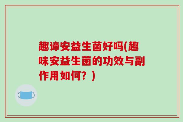趣谛安益生菌好吗(趣味安益生菌的功效与副作用如何?) 趣谛安益生菌好吗(趣味安益生菌的功效与副作用如何?)