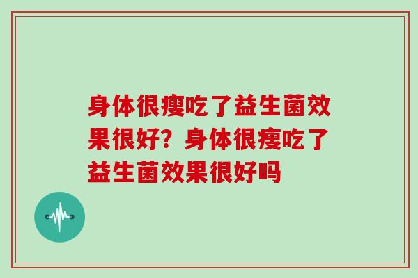 身体很瘦吃了益生菌效果很好？身体很瘦吃了益生菌效果很好吗
