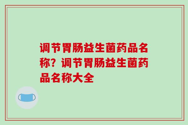 调节益生菌药品名称?调节益生菌药品名称大全 调节益生菌药品名称?调节益生菌药品名称大全