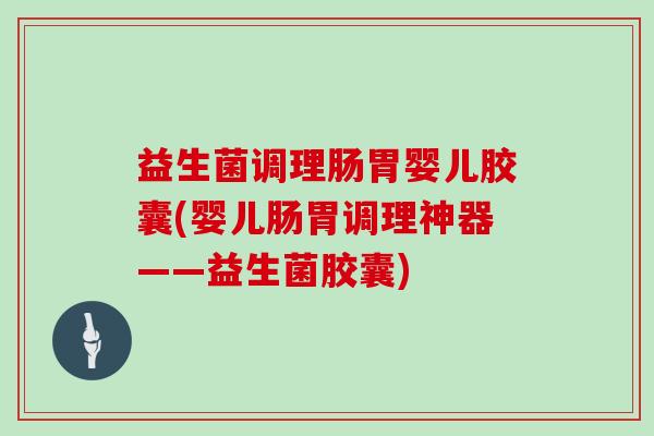 益生菌调理肠胃婴儿胶囊(婴儿肠胃调理神器——益生菌胶囊)