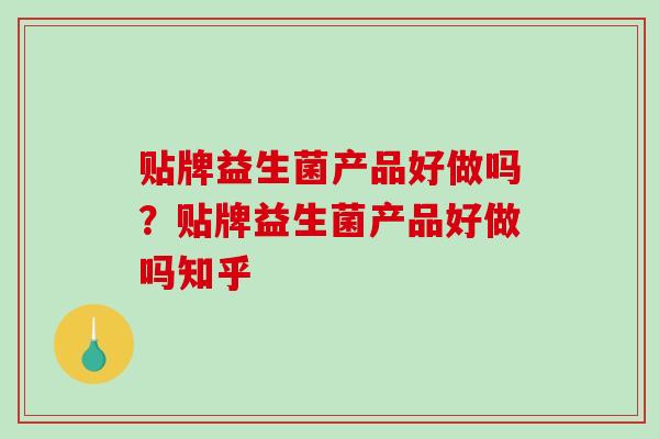 贴牌益生菌产品好做吗？贴牌益生菌产品好做吗知乎