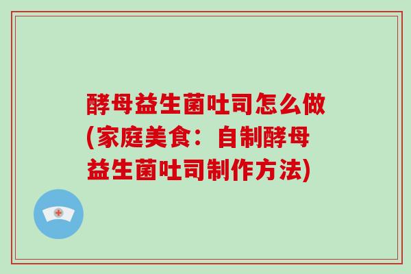 酵母益生菌吐司怎么做(家庭美食：自制酵母益生菌吐司制作方法)