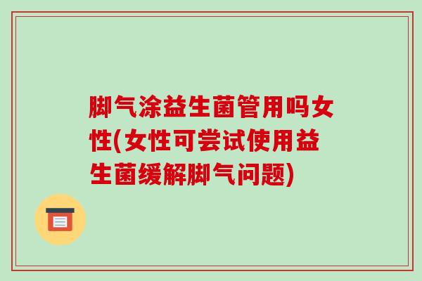 脚气涂益生菌管用吗女性(女性可尝试使用益生菌缓解脚气问题)