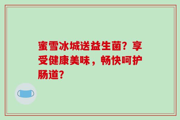 蜜雪冰城送益生菌？享受健康美味，畅快呵护肠道？