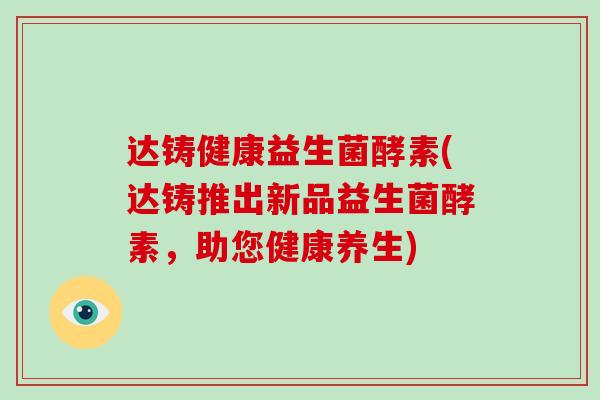 达铸健康益生菌酵素(达铸推出新品益生菌酵素，助您健康养生)