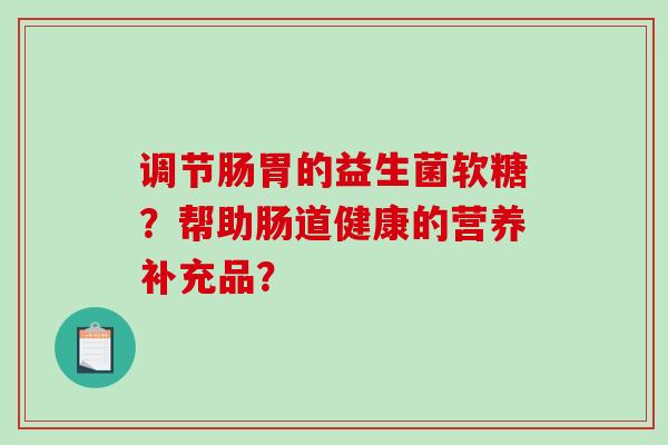 调节肠胃的益生菌软糖？帮助肠道健康的营养补充品？