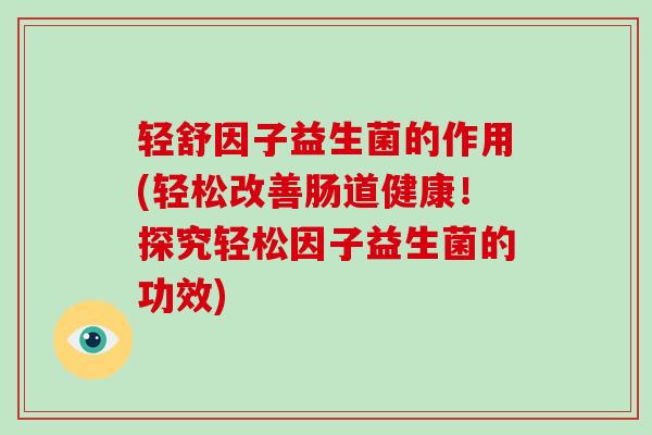 轻舒因子益生菌的作用(轻松改善肠道健康!探究轻松因子益生菌的功效) 轻舒因子益生菌的作用(轻松改善肠道健康!探究轻松因子益生菌的功效)