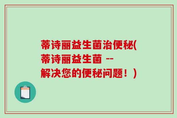 蒂诗丽益生菌(蒂诗丽益生菌 -- 解决您的问题！)