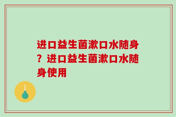 进口益生菌漱口水随身？进口益生菌漱口水随身使用