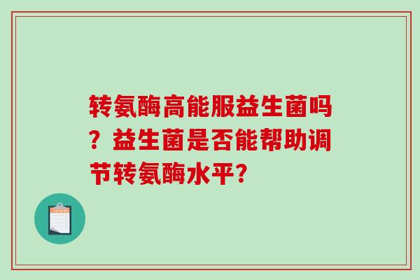 转氨酶高能服益生菌吗?益生菌是否能帮助调节转氨酶水平? 转氨酶高能服益生菌吗?益生菌是否能帮助调节转氨酶水平?