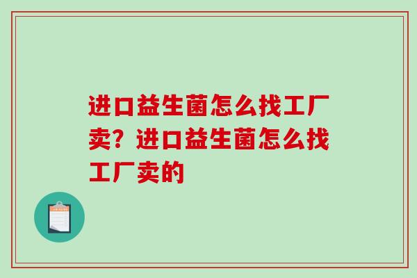 进口益生菌怎么找工厂卖？进口益生菌怎么找工厂卖的