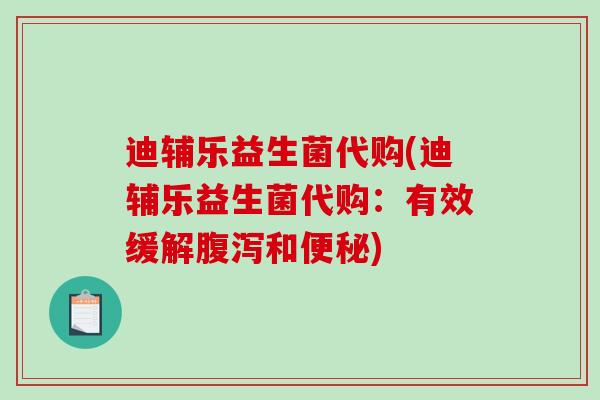 迪辅乐益生菌代购(迪辅乐益生菌代购：有效缓解腹泻和便秘)