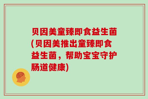 贝因美童臻即食益生菌(贝因美推出童臻即食益生菌,帮助宝宝守护肠道健康) 贝因美童臻即食益生菌(贝因美推出童臻即食益生菌,帮助宝宝守护肠道健康)