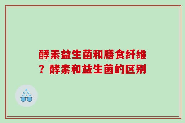 酵素益生菌和膳食纤维？酵素和益生菌的区别