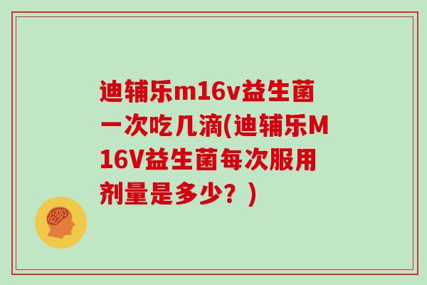 迪辅乐m16v益生菌一次吃几滴(迪辅乐M16V益生菌每次服用剂量是多少？)