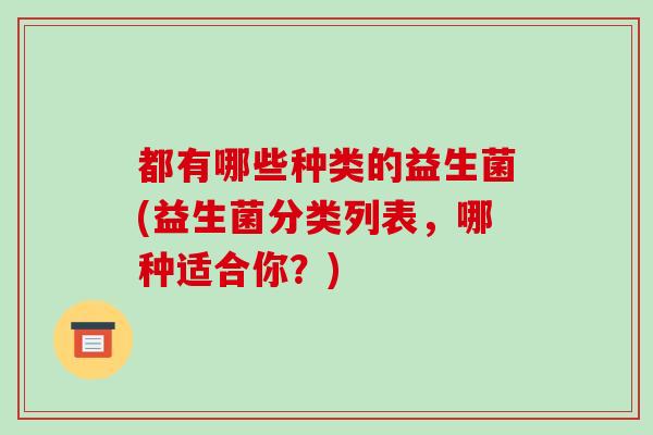 都有哪些种类的益生菌(益生菌分类列表，哪种适合你？)